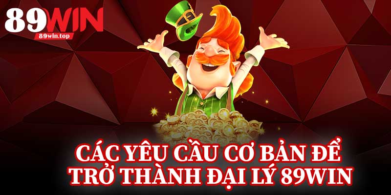 Các Yêu Cầu Cơ Bản Để Trở Thành Đại Lý 89Win