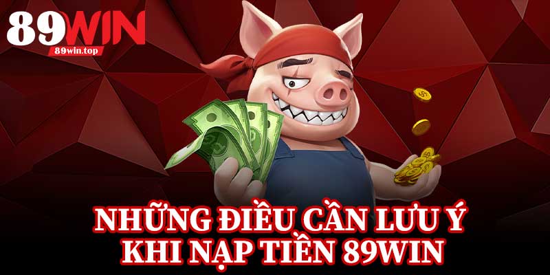 Những Điều Cần Lưu Ý Khi Nạp Tiền 89Win