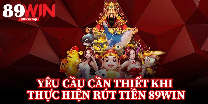 Yêu Cầu Cần Thiết Khi Thực Hiện Rút Tiền 89Win