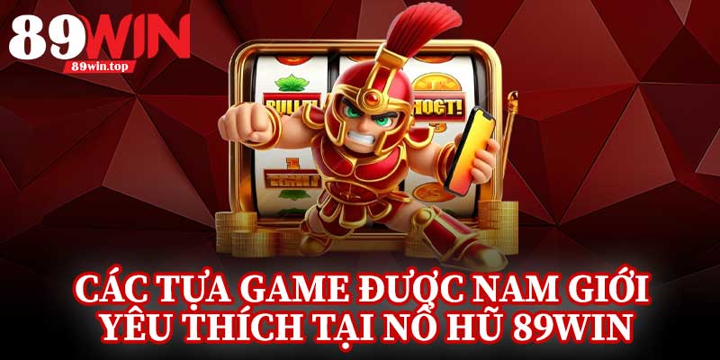 Các Tựa Game Được Nam Giới Yêu Thích Tại Nổ Hũ 89Win