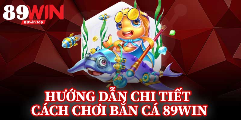 Hướng Dẫn Chi Tiết Cách Chơi Bắn Cá 89Win